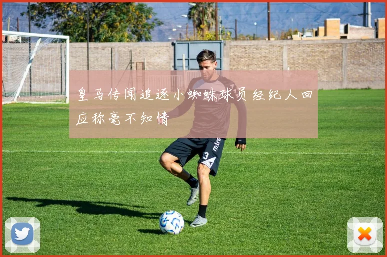 皇马传闻追逐小蜘蛛球员经纪人回应称毫不知情