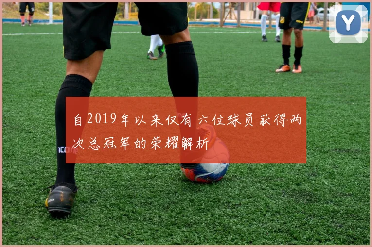 自2019年以来仅有六位球员获得两次总冠军的荣耀解析