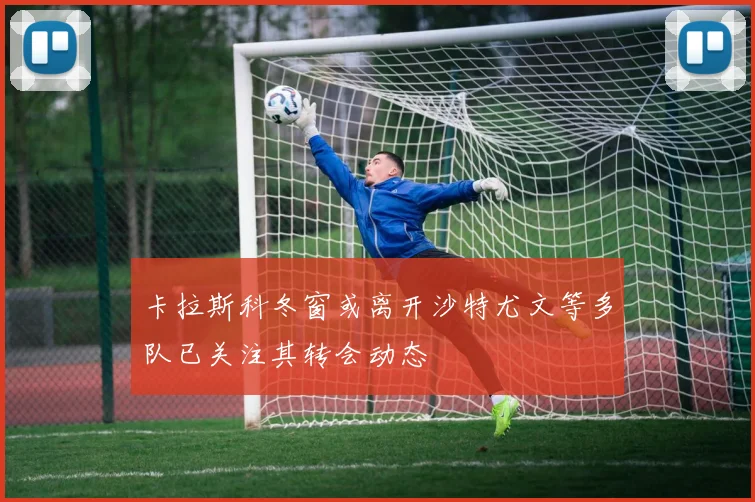 卡拉斯科冬窗或离开沙特尤文等多队已关注其转会动态