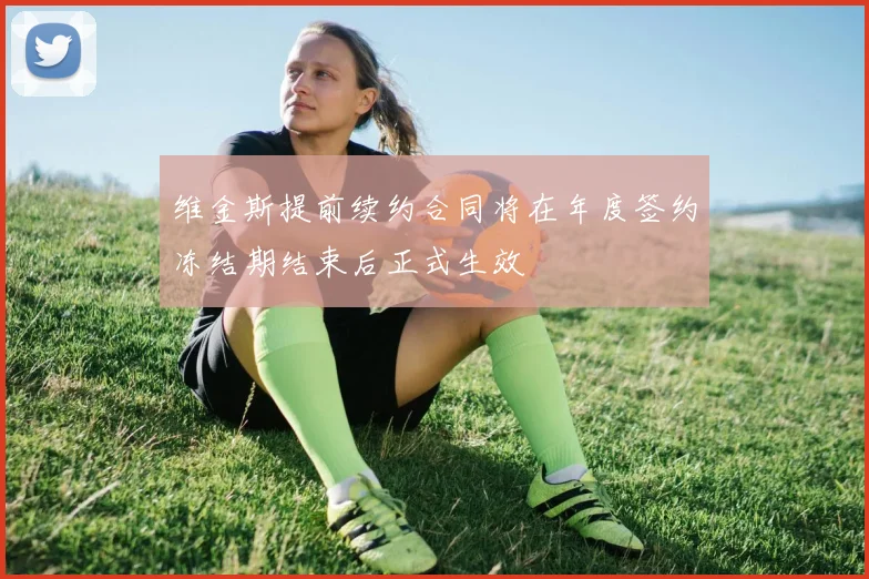 维金斯提前续约合同将在年度签约冻结期结束后正式生效