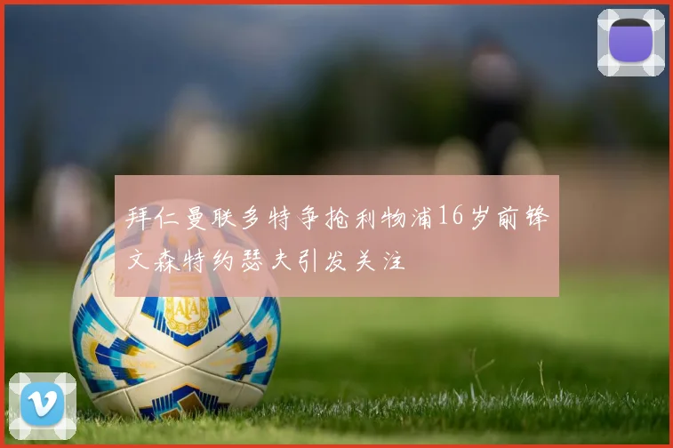 拜仁曼联多特争抢利物浦16岁前锋文森特约瑟夫引发关注