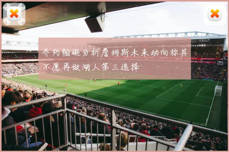 乔约翰逊分析詹姆斯未来动向称其不愿再做湖人第三选择