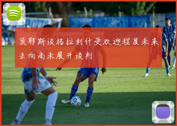 莫耶斯谈格拉利什受欢迎程度未来去向尚未展开谈判