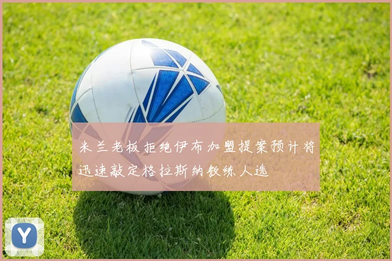 米兰老板拒绝伊布加盟提案预计将迅速敲定格拉斯纳教练人选