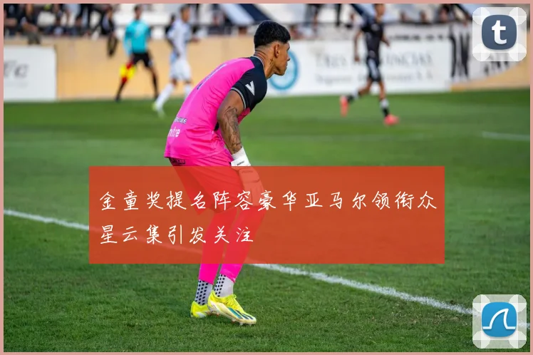 金童奖提名阵容豪华亚马尔领衔众星云集引发关注