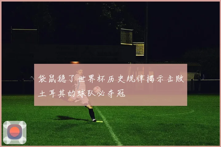 袋鼠稳了世界杯历史规律揭示击败土耳其的球队必夺冠