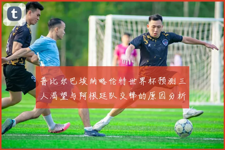 普比尔巴埃纳略伦特世界杯预测三人渴望与阿根廷队交锋的原因分析
