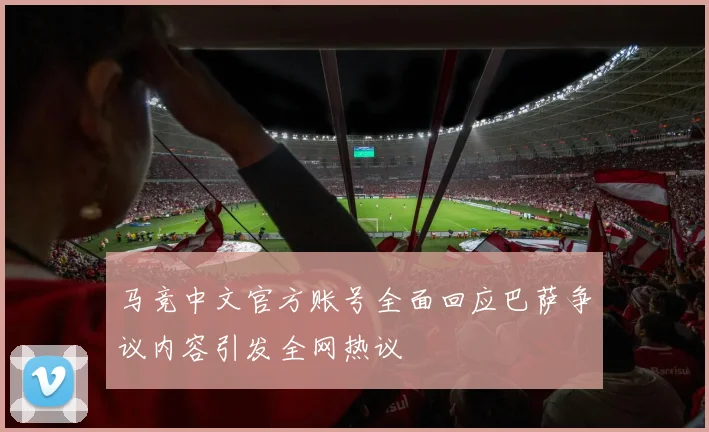 马竞中文官方账号全面回应巴萨争议内容引发全网热议