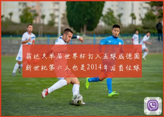 翁达夫单届世界杯打入五球成德国新世纪第六人也是2014年后首位球员