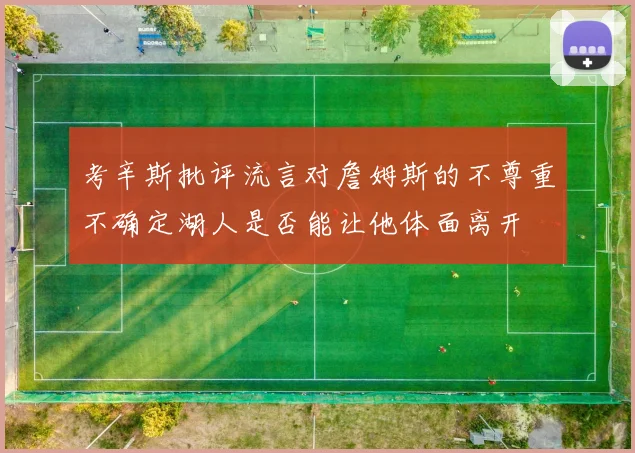 考辛斯批评流言对詹姆斯的不尊重不确定湖人是否能让他体面离开