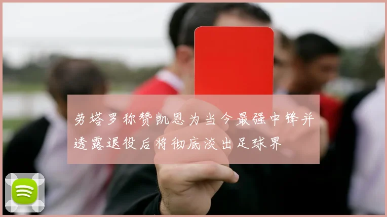 劳塔罗称赞凯恩为当今最强中锋并透露退役后将彻底淡出足球界