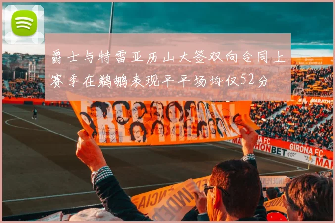爵士与特雷亚历山大签双向合同上赛季在鹈鹕表现平平场均仅52分