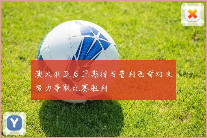 澳大利亚后卫期待与普利西奇对决努力争取比赛胜利