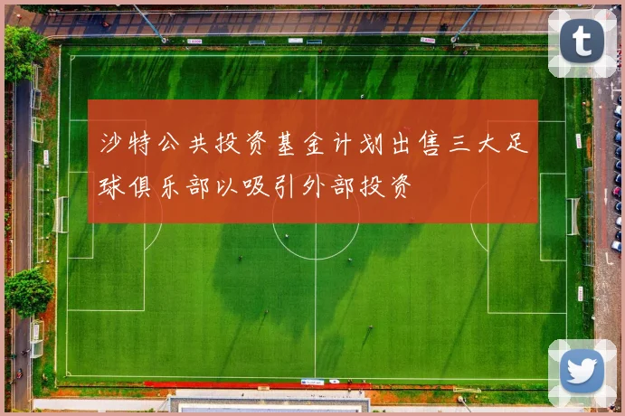 沙特公共投资基金计划出售三大足球俱乐部以吸引外部投资