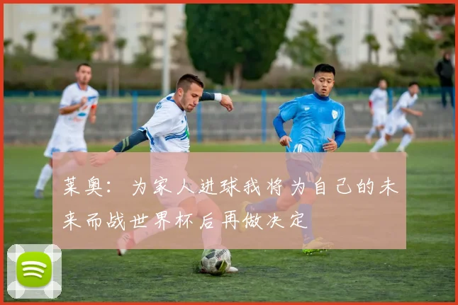 莱奥：为家人进球我将为自己的未来而战世界杯后再做决定