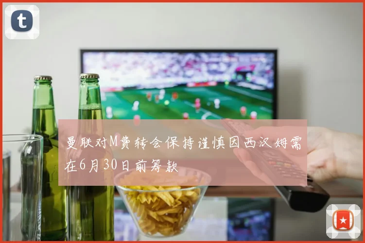 曼联对M费转会保持谨慎因西汉姆需在6月30日前筹款