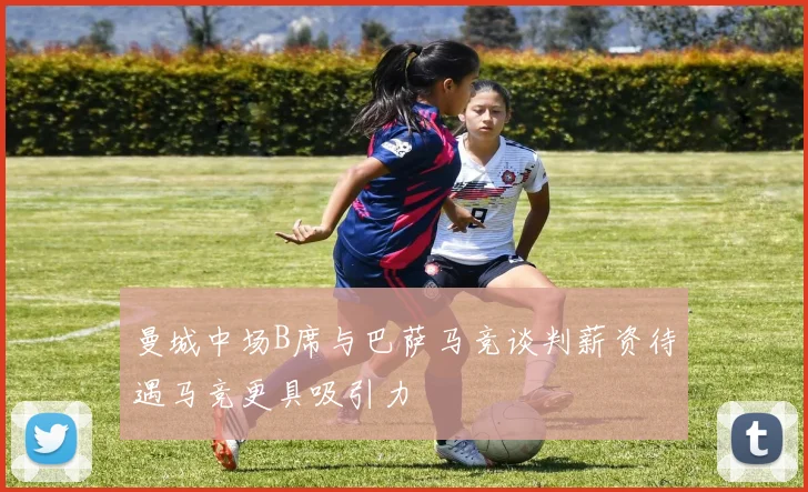 曼城中场B席与巴萨马竞谈判薪资待遇马竞更具吸引力