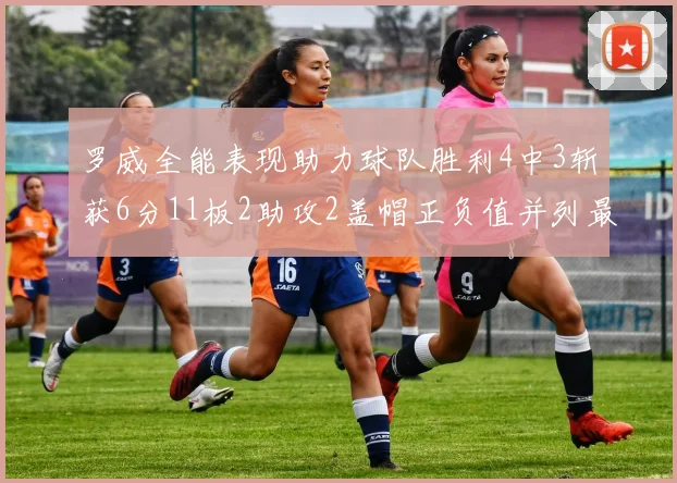 罗威全能表现助力球队胜利4中3斩获6分11板2助攻2盖帽正负值并列最高