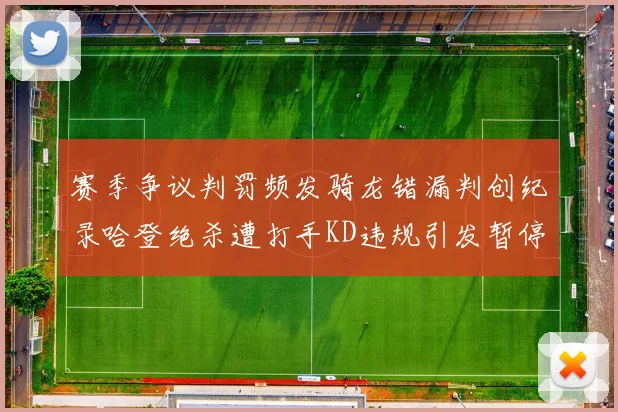 赛季争议判罚频发骑龙错漏判创纪录哈登绝杀遭打手KD违规引发暂停风波