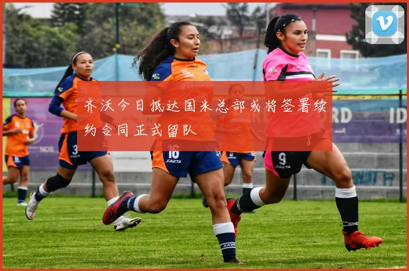 齐沃今日抵达国米总部或将签署续约合同正式留队