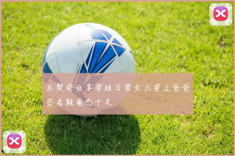 东契奇分享带娃日常女儿穿上爸爸签名鞋萌态十足