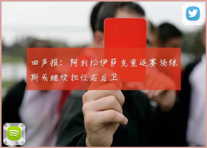 回声报：阿利松伊萨克重返赛场琼斯或继续担任右后卫