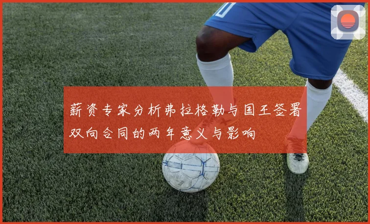 薪资专家分析弗拉格勒与国王签署双向合同的两年意义与影响