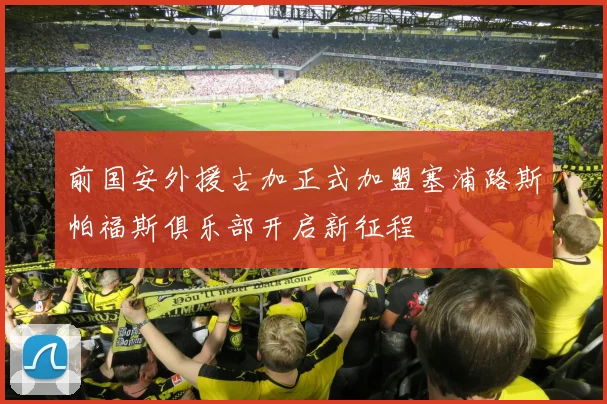 前国安外援古加正式加盟塞浦路斯帕福斯俱乐部开启新征程