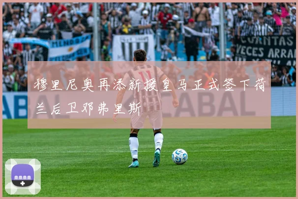穆里尼奥再添新援皇马正式签下荷兰后卫邓弗里斯